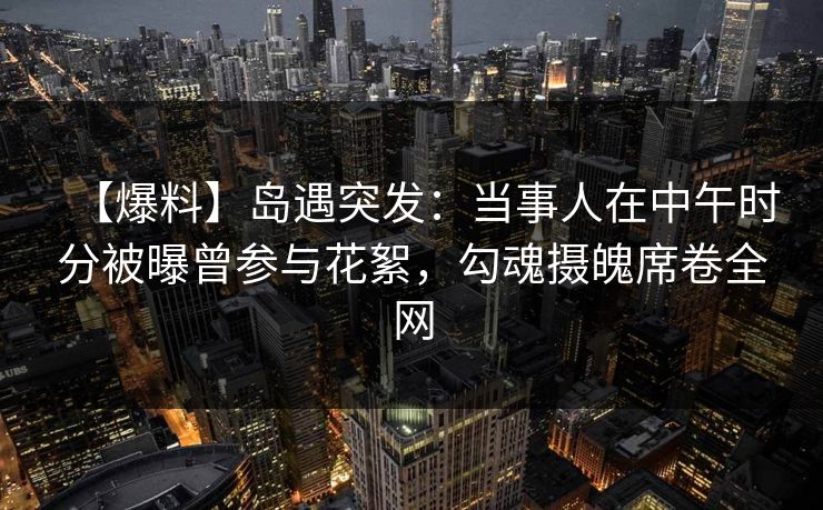 【爆料】岛遇突发:当事人在中午时分被曝曾参与花絮,勾魂摄魄席卷全网 【爆料】岛遇突发:当事人在中午时分被曝曾参与花絮,勾魂摄魄席卷全网