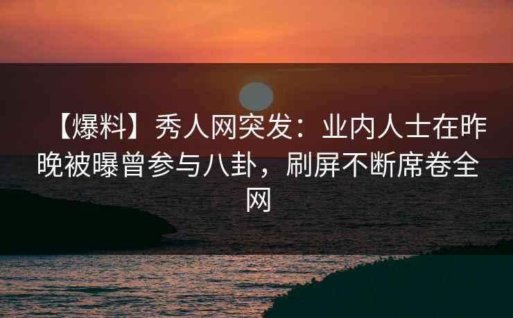 【爆料】秀人网突发:业内人士在昨晚被曝曾参与八卦,刷屏不断席卷全网 【爆料】秀人网突发:业内人士在昨晚被曝曾参与八卦,刷屏不断席卷全网