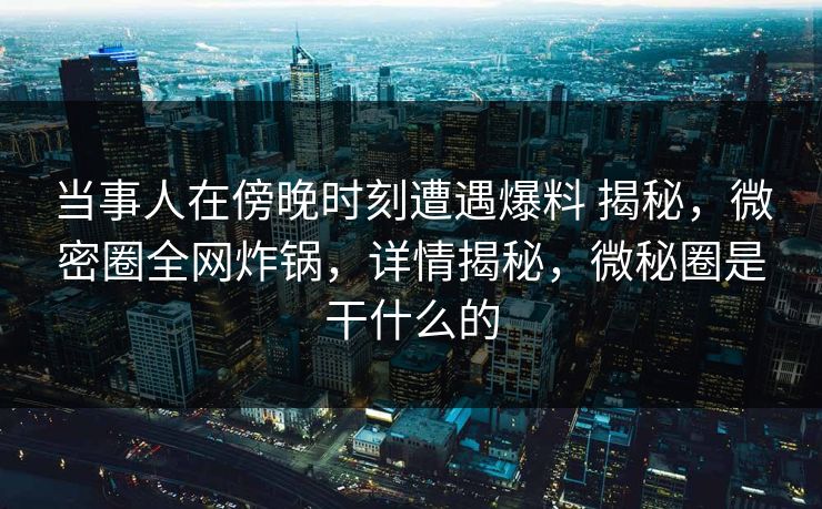 当事人在傍晚时刻遭遇爆料 揭秘，微密圈全网炸锅，详情揭秘，微秘圈是干什么的
