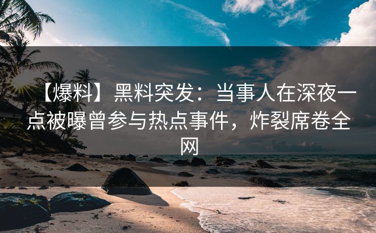 【爆料】黑料突发：当事人在深夜一点被曝曾参与热点事件，炸裂席卷全网