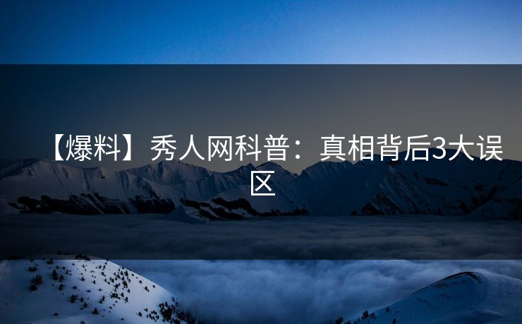 【爆料】秀人网科普：真相背后3大误区