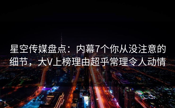 星空传媒盘点:内幕7个你从没注意的细节,大V上榜理由超乎常理令人动情 星空传媒盘点:内幕7个你从没注意的细节,大V上榜理由超乎常理令人动情