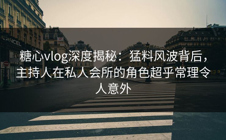 糖心vlog深度揭秘：猛料风波背后，主持人在私人会所的角色超乎常理令人意外