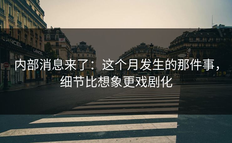 内部消息来了：这个月发生的那件事，细节比想象更戏剧化
