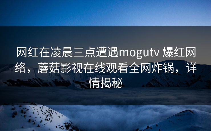 网红在凌晨三点遭遇mogutv 爆红网络，蘑菇影视在线观看全网炸锅，详情揭秘