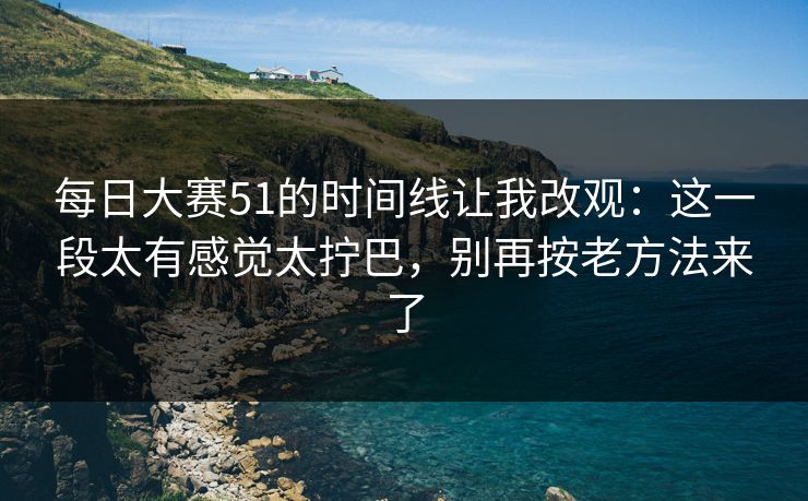 每日大赛51的时间线让我改观:这一段太有感觉太拧巴,别再按老方法来了 每日大赛51的时间线让我改观:这一段太有感觉太拧巴,别再按老方法来了