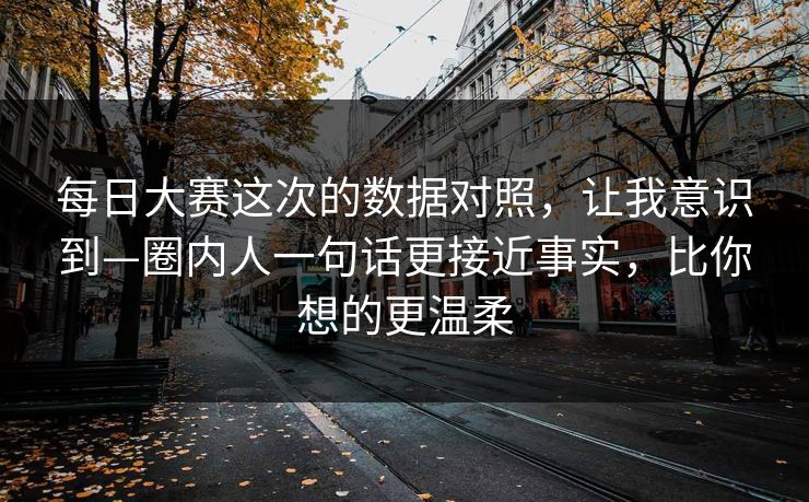每日大赛这次的数据对照，让我意识到—圈内人一句话更接近事实，比你想的更温柔