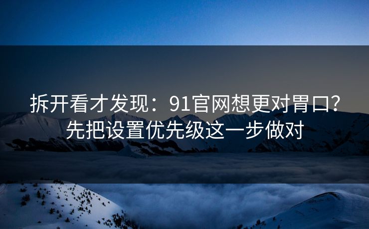拆开看才发现:91官网想更对胃口?先把设置优先级这一步做对 拆开看才发现:91官网想更对胃口?先把设置优先级这一步做对