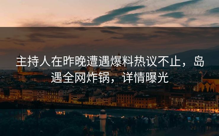 主持人在昨晚遭遇爆料热议不止,岛遇全网炸锅,详情曝光 主持人在昨晚遭遇爆料热议不止,岛遇全网炸锅,详情曝光