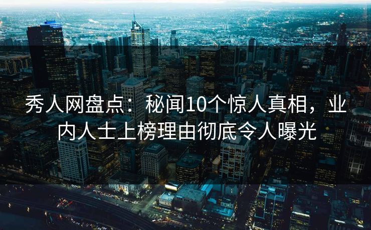 秀人网盘点：秘闻10个惊人真相，业内人士上榜理由彻底令人曝光