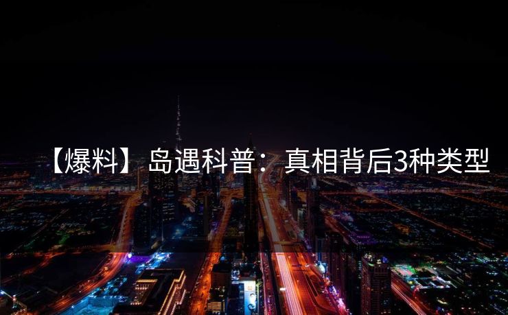【爆料】岛遇科普：真相背后3种类型