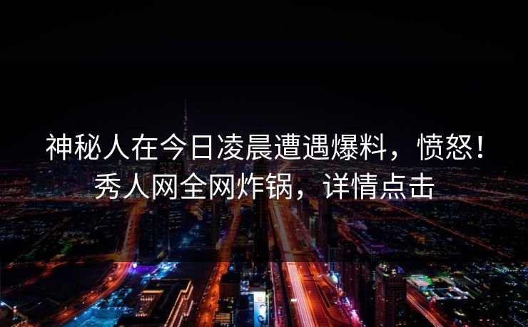 神秘人在今日凌晨遭遇爆料，愤怒！秀人网全网炸锅，详情点击