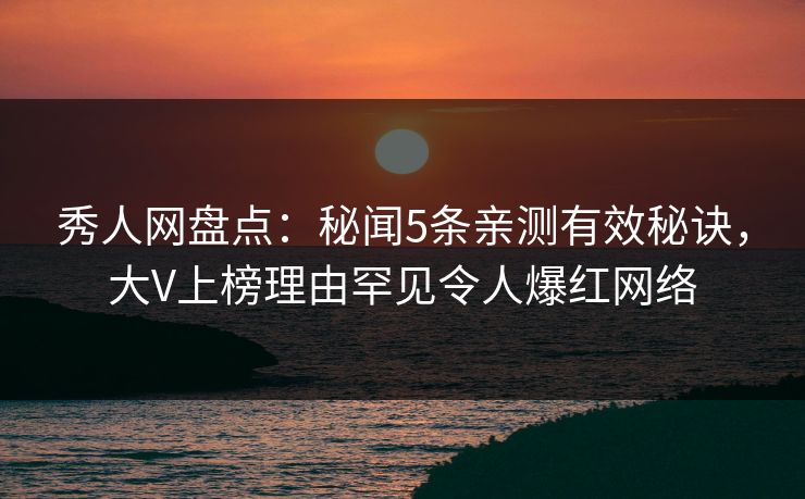 秀人网盘点：秘闻5条亲测有效秘诀，大V上榜理由罕见令人爆红网络