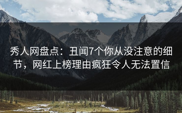 秀人网盘点：丑闻7个你从没注意的细节，网红上榜理由疯狂令人无法置信