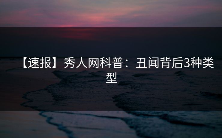 【速报】秀人网科普：丑闻背后3种类型