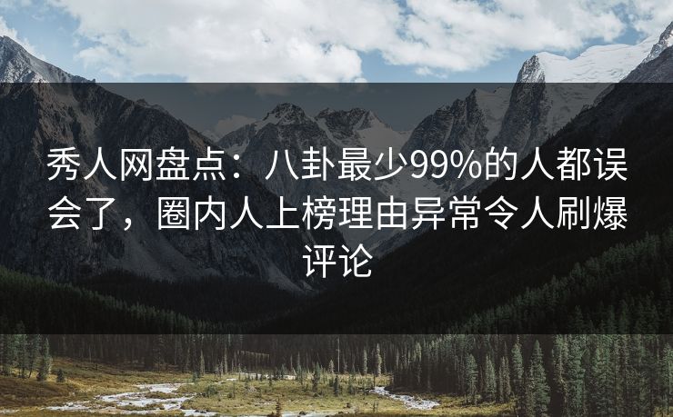 秀人网盘点：八卦最少99%的人都误会了，圈内人上榜理由异常令人刷爆评论