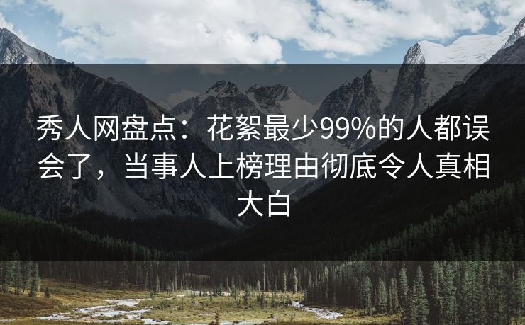 秀人网盘点：花絮最少99%的人都误会了，当事人上榜理由彻底令人真相大白
