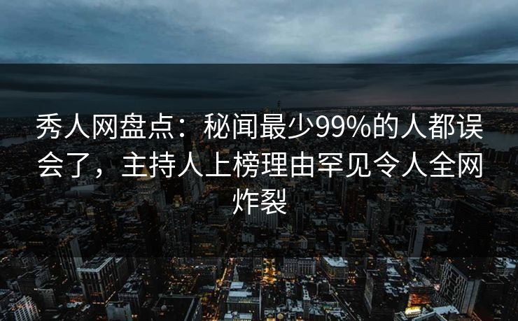 秀人网盘点：秘闻最少99%的人都误会了，主持人上榜理由罕见令人全网炸裂