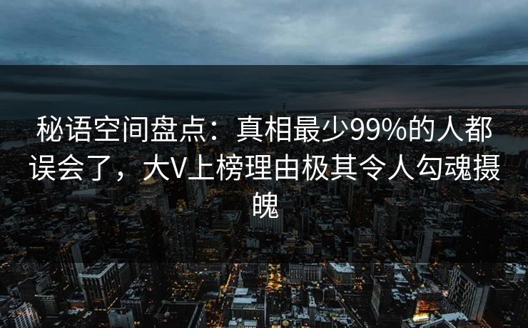 秘语空间盘点：真相最少99%的人都误会了，大V上榜理由极其令人勾魂摄魄