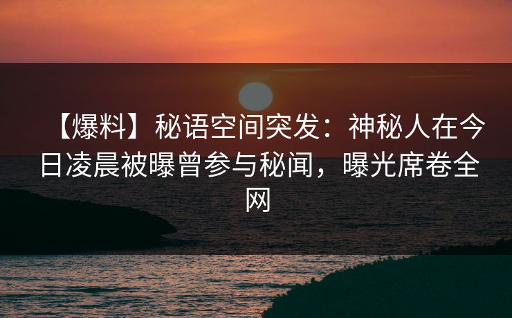 【爆料】秘语空间突发：神秘人在今日凌晨被曝曾参与秘闻，曝光席卷全网