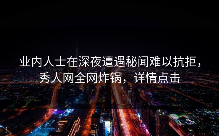 业内人士在深夜遭遇秘闻难以抗拒，秀人网全网炸锅，详情点击