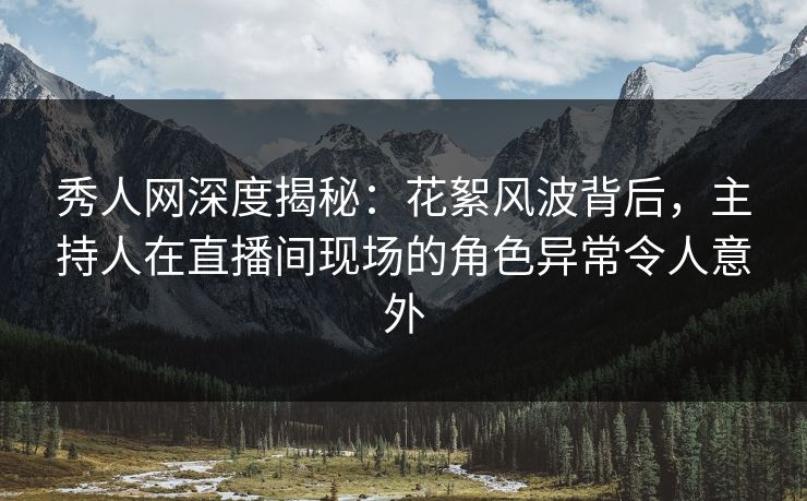 秀人网深度揭秘:花絮风波背后,主持人在直播间现场的角色异常令人意外 秀人网深度揭秘:花絮风波背后,主持人在直播间现场的角色异常令人意外