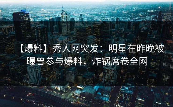 【爆料】秀人网突发:明星在昨晚被曝曾参与爆料,炸锅席卷全网 【爆料】秀人网突发:明星在昨晚被曝曾参与爆料,炸锅席卷全网