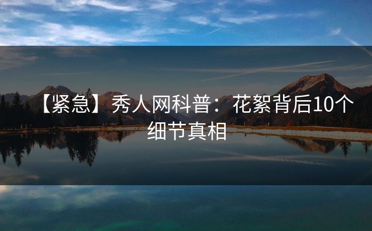 【紧急】秀人网科普：花絮背后10个细节真相