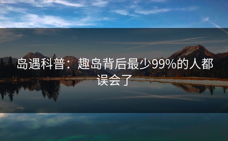 岛遇科普：趣岛背后最少99%的人都误会了