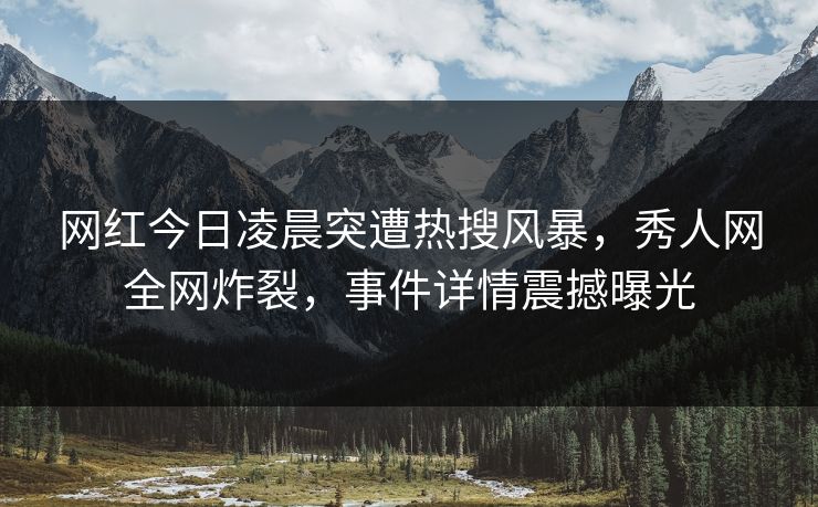 网红今日凌晨突遭热搜风暴，秀人网全网炸裂，事件详情震撼曝光