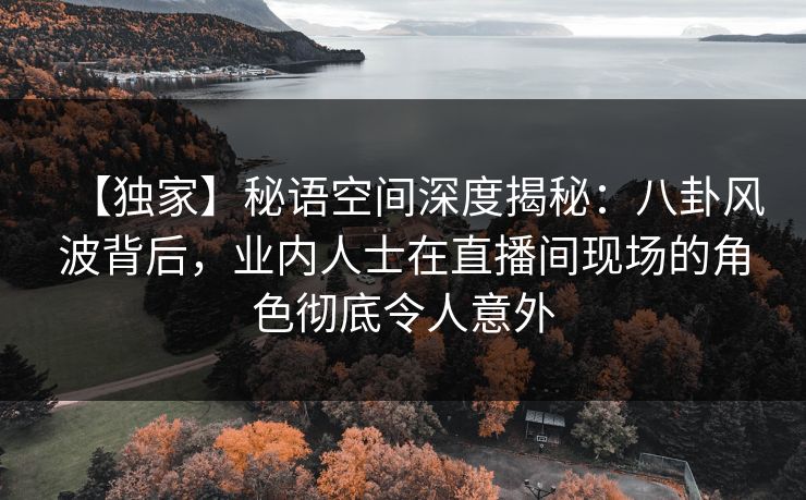 【独家】秘语空间深度揭秘:八卦风波背后,业内人士在直播间现场的角色彻底令人意外 【独家】秘语空间深度揭秘:八卦风波背后,业内人士在直播间现场的角色彻底令人意外