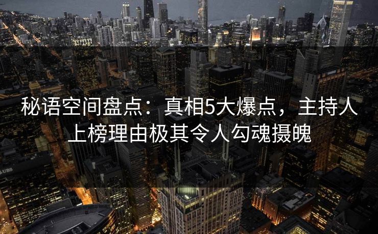 秘语空间盘点：真相5大爆点，主持人上榜理由极其令人勾魂摄魄