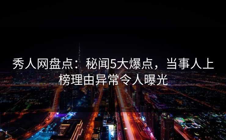 秀人网盘点：秘闻5大爆点，当事人上榜理由异常令人曝光