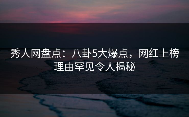 秀人网盘点:八卦5大爆点,网红上榜理由罕见令人揭秘 秀人网盘点:八卦5大爆点,网红上榜理由罕见令人揭秘