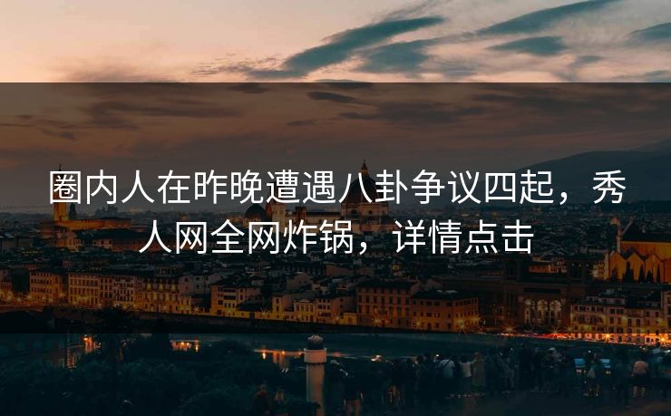 圈内人在昨晚遭遇八卦争议四起，秀人网全网炸锅，详情点击