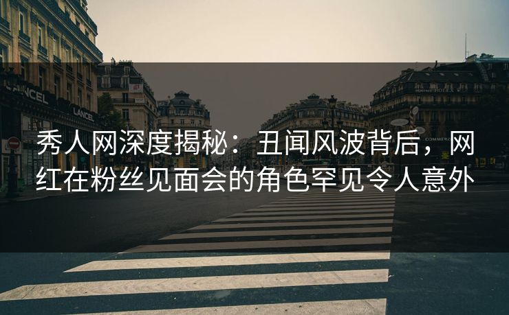 秀人网深度揭秘:丑闻风波背后,网红在粉丝见面会的角色罕见令人意外 秀人网深度揭秘:丑闻风波背后,网红在粉丝见面会的角色罕见令人意外