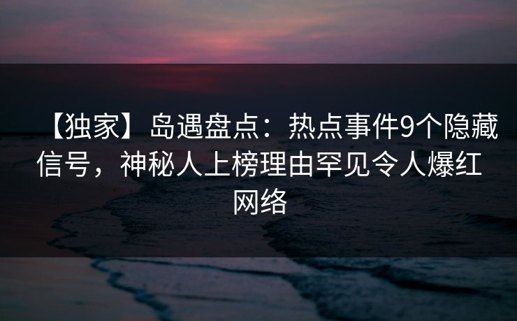 【独家】岛遇盘点:热点事件9个隐藏信号,神秘人上榜理由罕见令人爆红网络 【独家】岛遇盘点:热点事件9个隐藏信号,神秘人上榜理由罕见令人爆红网络