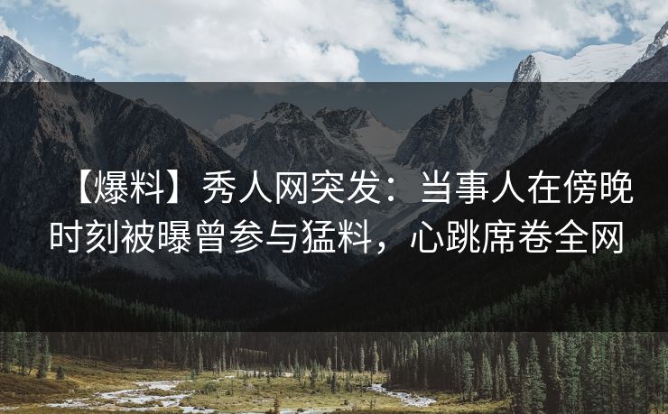 【爆料】秀人网突发:当事人在傍晚时刻被曝曾参与猛料,心跳席卷全网 【爆料】秀人网突发:当事人在傍晚时刻被曝曾参与猛料,心跳席卷全网