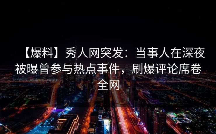 【爆料】秀人网突发:当事人在深夜被曝曾参与热点事件,刷爆评论席卷全网 【爆料】秀人网突发:当事人在深夜被曝曾参与热点事件,刷爆评论席卷全网