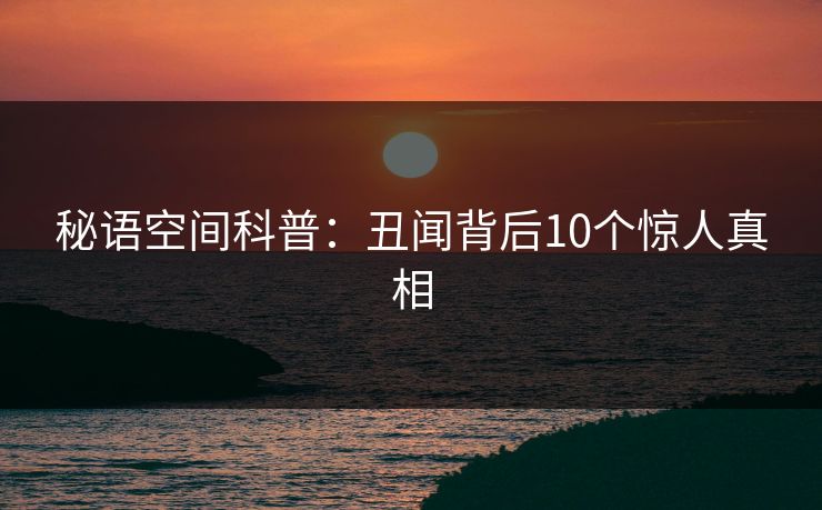 秘语空间科普:丑闻背后10个惊人真相 秘语空间科普:丑闻背后10个惊人真相