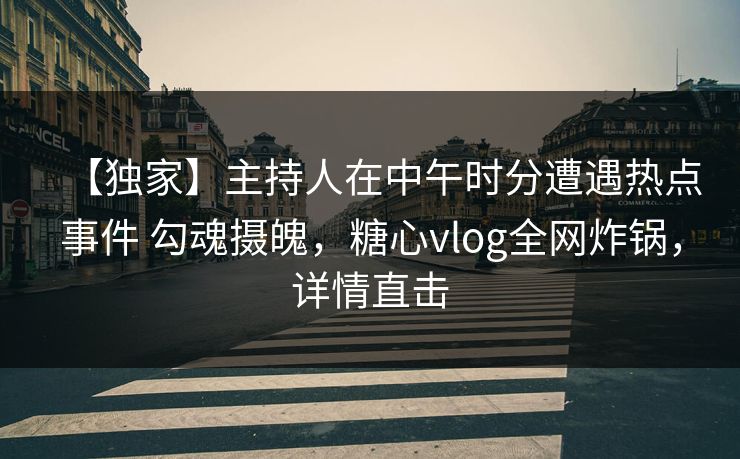 【独家】主持人在中午时分遭遇热点事件 勾魂摄魄,糖心vlog全网炸锅,详情直击 【独家】主持人在中午时分遭遇热点事件 勾魂摄魄,糖心vlog全网炸锅,详情直击