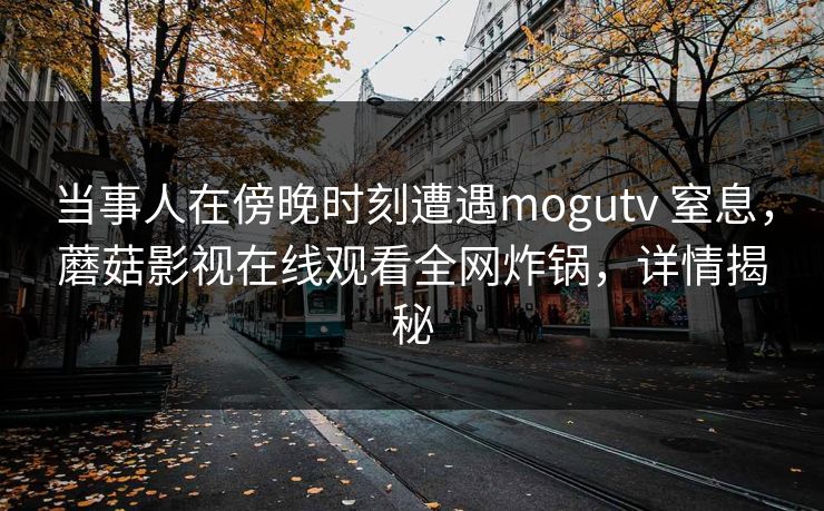 当事人在傍晚时刻遭遇mogutv 窒息，蘑菇影视在线观看全网炸锅，详情揭秘