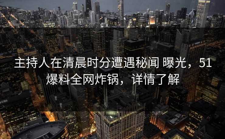 主持人在清晨时分遭遇秘闻 曝光,51爆料全网炸锅,详情了解 主持人在清晨时分遭遇秘闻 曝光,51爆料全网炸锅,详情了解
