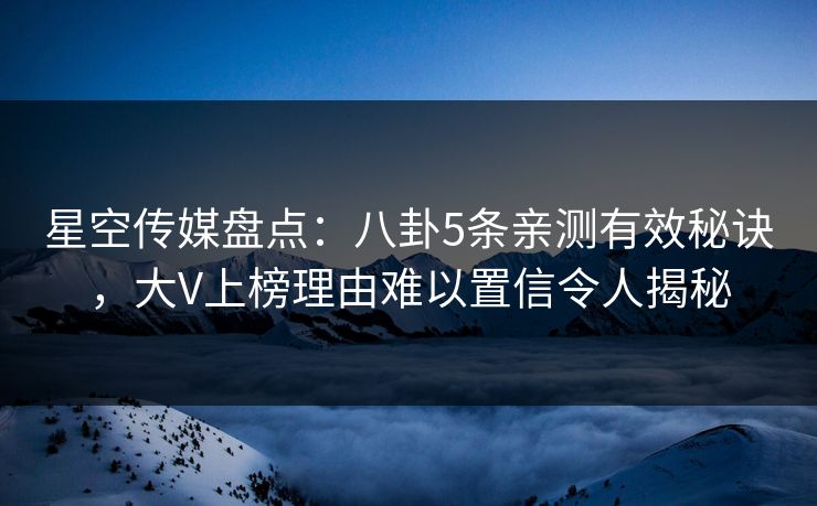 星空传媒盘点：八卦5条亲测有效秘诀，大V上榜理由难以置信令人揭秘