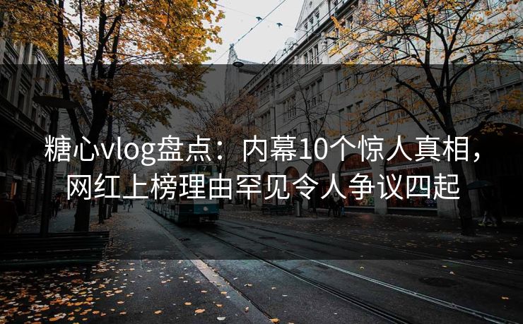 糖心vlog盘点:内幕10个惊人真相,网红上榜理由罕见令人争议四起 糖心vlog盘点:内幕10个惊人真相,网红上榜理由罕见令人争议四起