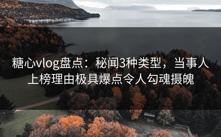 糖心vlog盘点：秘闻3种类型，当事人上榜理由极具爆点令人勾魂摄魄