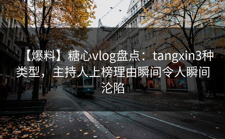 【爆料】糖心vlog盘点：tangxin3种类型，主持人上榜理由瞬间令人瞬间沦陷