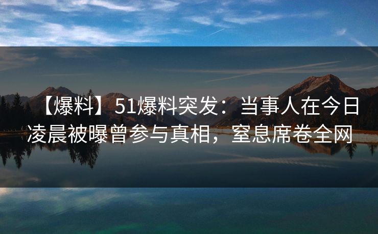 【爆料】51爆料突发:当事人在今日凌晨被曝曾参与真相,窒息席卷全网 【爆料】51爆料突发:当事人在今日凌晨被曝曾参与真相,窒息席卷全网