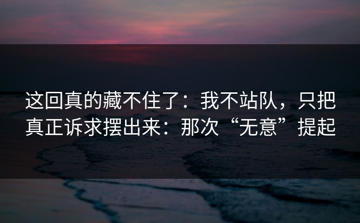 这回真的藏不住了：我不站队，只把真正诉求摆出来：那次“无意”提起