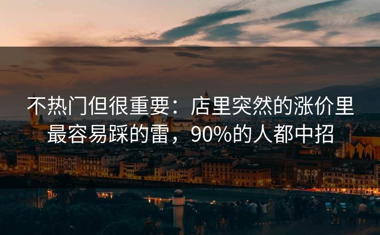不热门但很重要：店里突然的涨价里最容易踩的雷，90%的人都中招